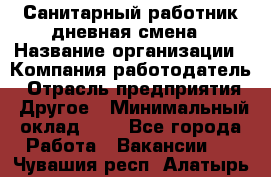 Санитарный работник дневная смена › Название организации ­ Компания-работодатель › Отрасль предприятия ­ Другое › Минимальный оклад ­ 1 - Все города Работа » Вакансии   . Чувашия респ.,Алатырь г.